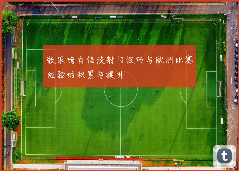 张家鸣自信谈射门技巧与欧洲比赛经验的积累与提升