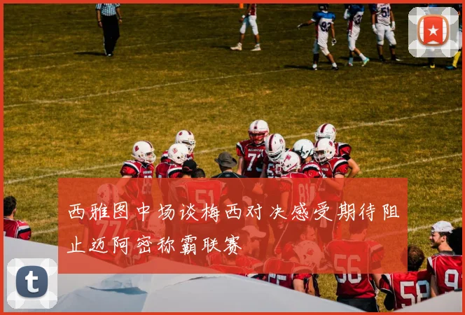 西雅图中场谈梅西对决感受期待阻止迈阿密称霸联赛