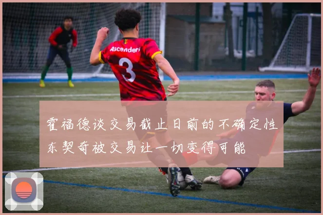霍福德谈交易截止日前的不确定性东契奇被交易让一切变得可能