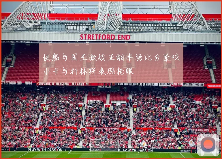 快船与国王激战正酣半场比分紧咬小卡与科林斯表现抢眼