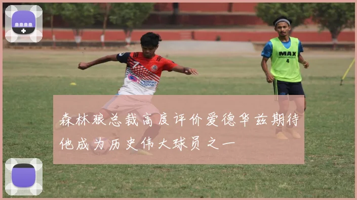 森林狼总裁高度评价爱德华兹期待他成为历史伟大球员之一