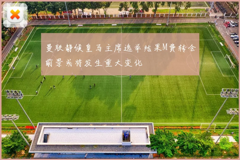 曼联静候皇马主席选举结果M费转会前景或将发生重大变化