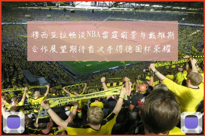 穆西亚拉畅谈NBA雷霆前景与戴维斯合作展望期待首次夺得德国杯荣耀