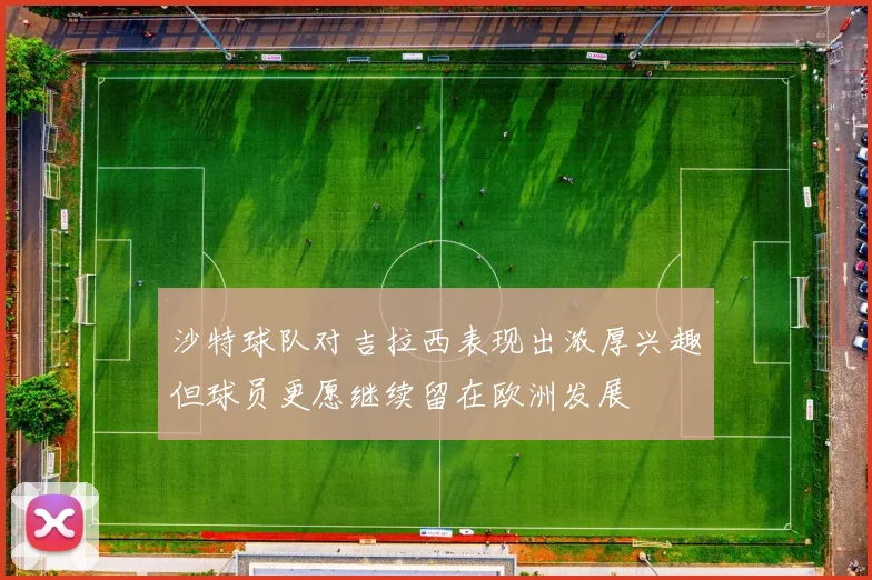 沙特球队对吉拉西表现出浓厚兴趣但球员更愿继续留在欧洲发展