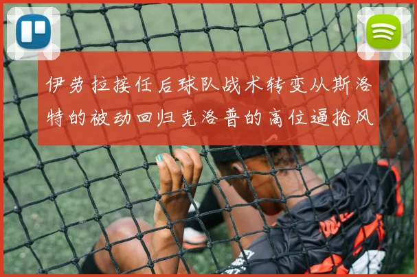 伊劳拉接任后球队战术转变从斯洛特的被动回归克洛普的高位逼抢风格