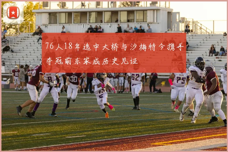 76人18年选中大桥与沙梅特今携手夺冠前东家成历史见证