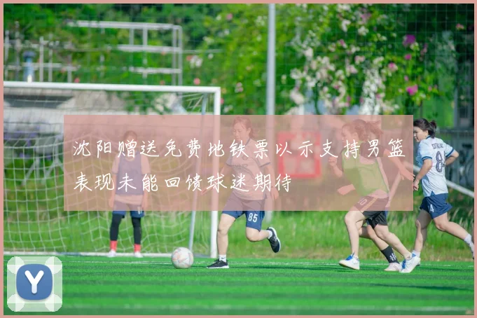 沈阳赠送免费地铁票以示支持男篮表现未能回馈球迷期待