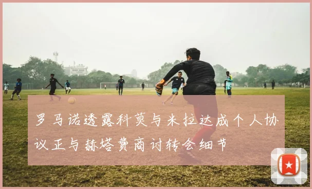罗马诺透露科莫与米拉达成个人协议正与赫塔费商讨转会细节