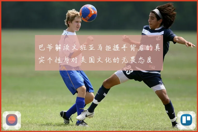 巴爷解读文班亚马拒握手背后的真实个性与对美国文化的无畏态度