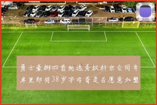 勇士豪掷四首轮选秀权科尔合同年库里即将38岁字母哥是否愿意加盟勇士