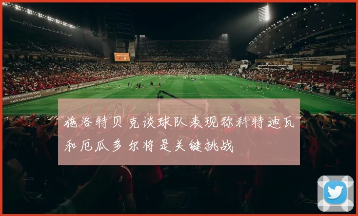 施洛特贝克谈球队表现称科特迪瓦和厄瓜多尔将是关键挑战