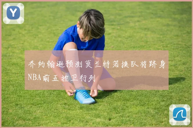 乔约翰逊预测莫兰特若换队将跻身NBA前五控卫行列
