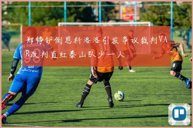 郑铮铲倒恩科洛洛引发争议裁判VAR改判直红泰山队少一人