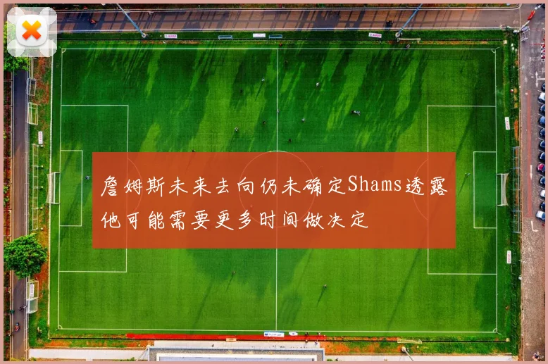 詹姆斯未来去向仍未确定Shams透露他可能需要更多时间做决定
