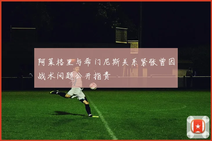 阿莱格里与希门尼斯关系紧张曾因战术问题公开指责