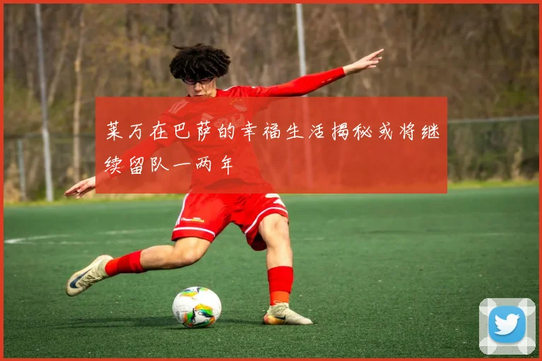 莱万在巴萨的幸福生活揭秘或将继续留队一两年