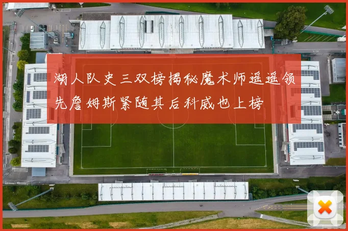 湖人队史三双榜揭秘魔术师遥遥领先詹姆斯紧随其后科威也上榜