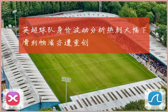 英超球队身价波动分析热刺大幅下滑利物浦亦遭重创