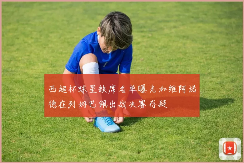 西超杯球星缺席名单曝光加维阿诺德在列姆巴佩出战决赛存疑