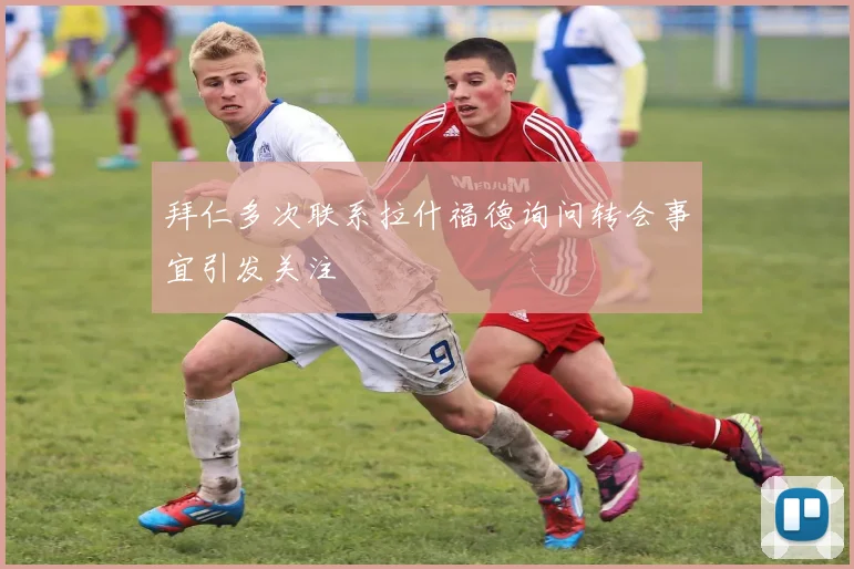 拜仁多次联系拉什福德询问转会事宜引发关注