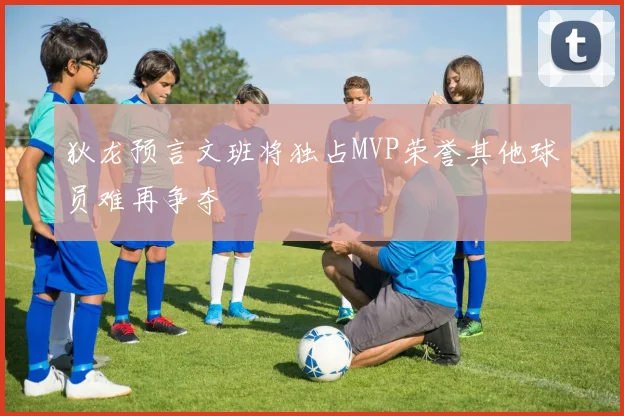 狄龙预言文班将独占MVP荣誉其他球员难再争夺