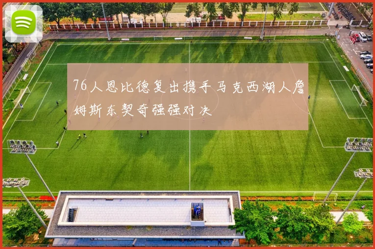 76人恩比德复出携手马克西湖人詹姆斯东契奇强强对决